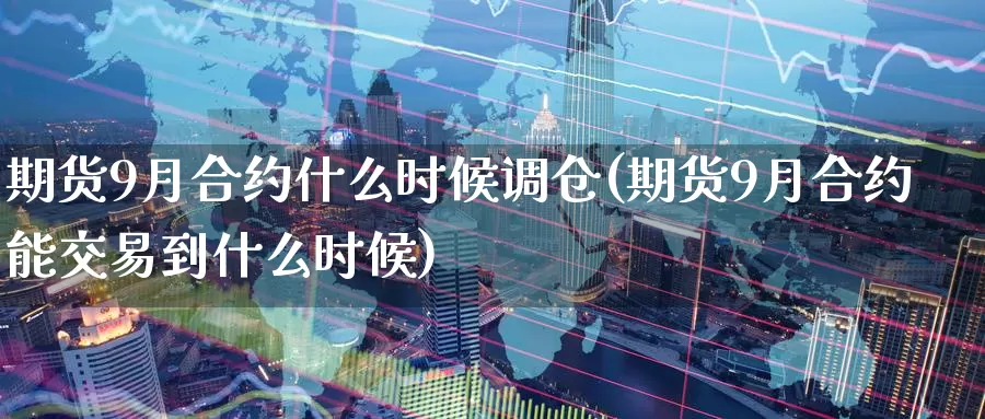 期货9月合约什么时候调仓(期货9月合约能交易到什么时候)