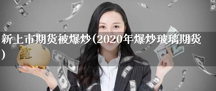 新上市期货被爆炒(2020年爆炒玻璃期货)