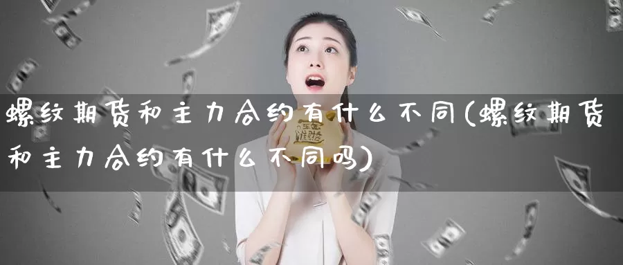 螺纹期货和主力合约有什么不同(螺纹期货和主力合约有什么不同吗)