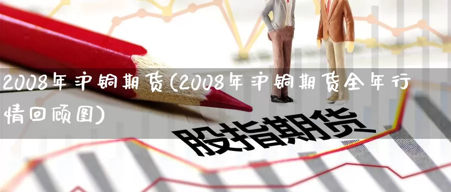 2008年沪铜期货(2008年沪铜期货全年行情回顾图)