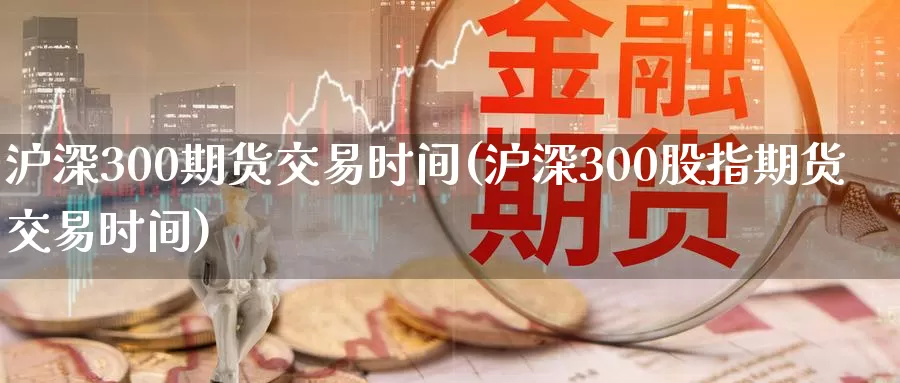 沪深300期货交易时间(沪深300股指期货交易时间)