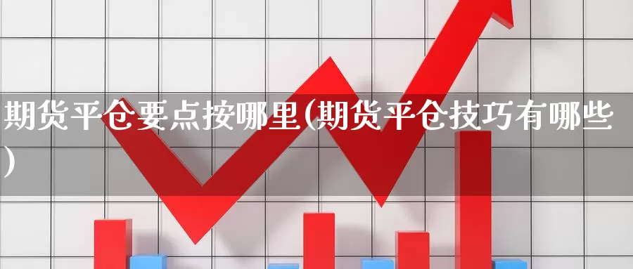 期货平仓要点按哪里(期货平仓技巧有哪些)