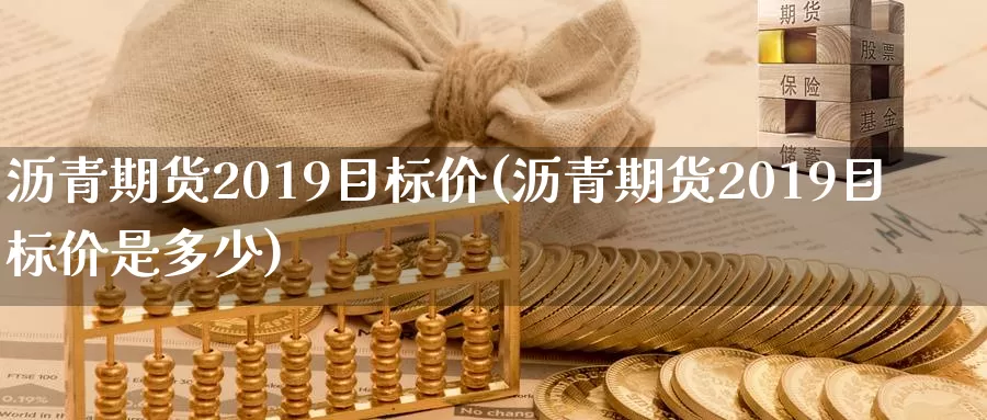 沥青期货2019目标价(沥青期货2019目标价是多少)