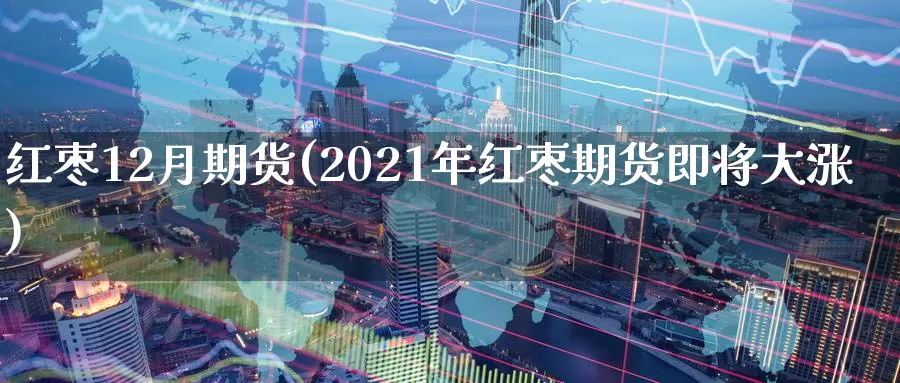 红枣12月期货(2021年红枣期货即将大涨)