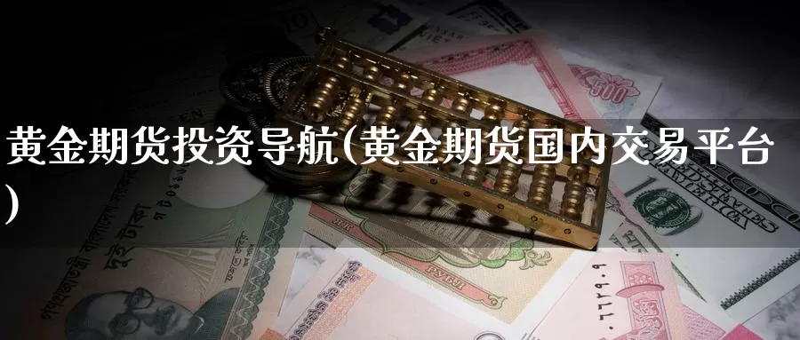 黄金期货投资导航(黄金期货国内交易平台)