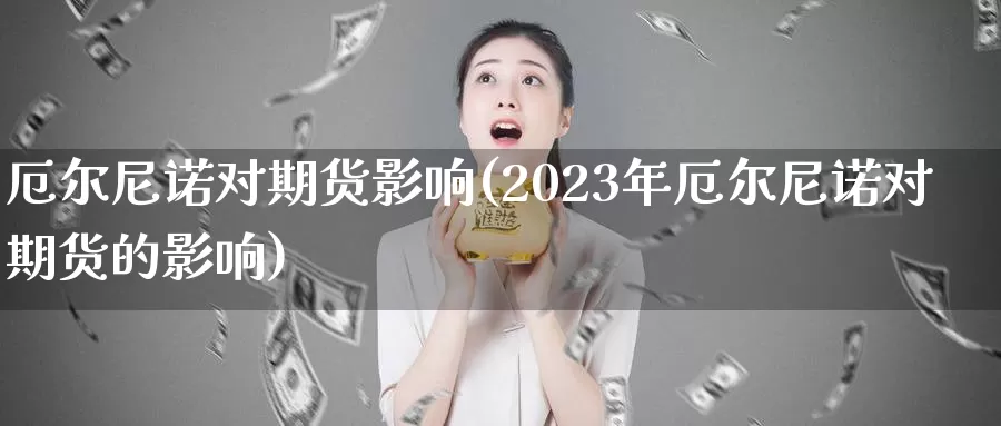 厄尔尼诺对期货影响(2023年厄尔尼诺对期货的影响)