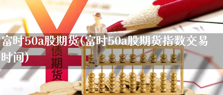 富时50a股期货(富时50a股期货指数交易时间)