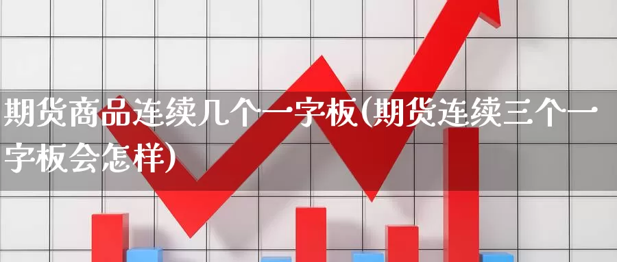 期货商品连续几个一字板(期货连续三个一字板会怎样)