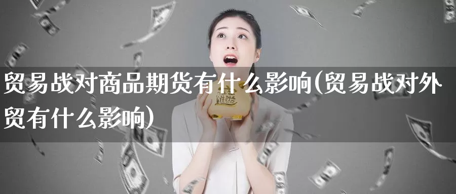 贸易战对商品期货有什么影响(贸易战对外贸有什么影响)