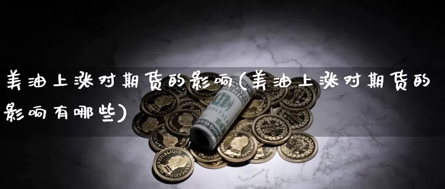 美油上涨对期货的影响(美油上涨对期货的影响有哪些)