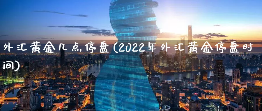 外汇黄金几点停盘(2022年外汇黄金停盘时间)