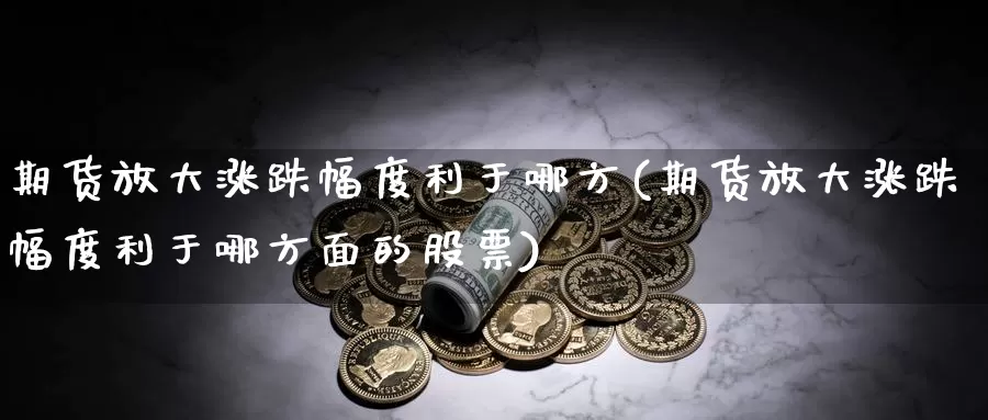 期货放大涨跌幅度利于哪方(期货放大涨跌幅度利于哪方面的股票)