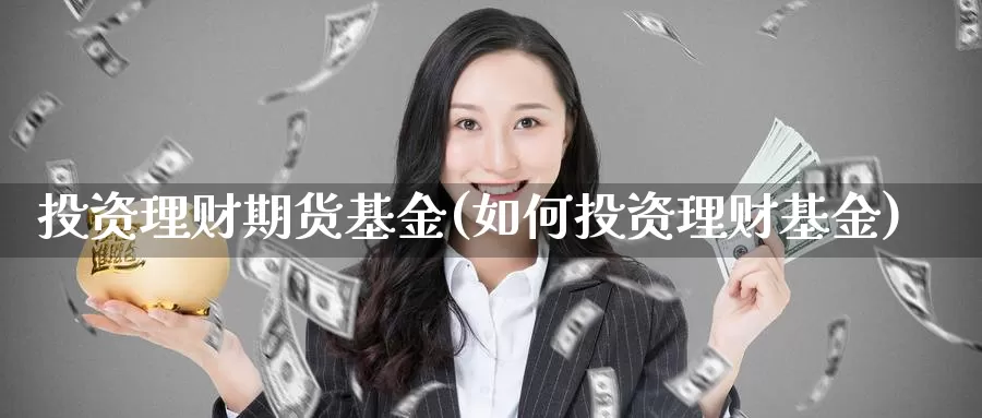 投资理财期货基金(如何投资理财基金)