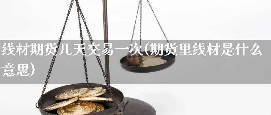 线材期货几天交易一次(期货里线材是什么意思)