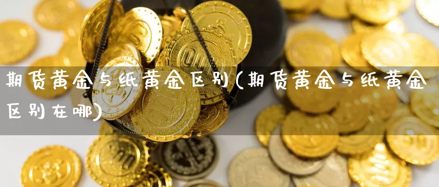 期货黄金与纸黄金区别(期货黄金与纸黄金区别在哪)