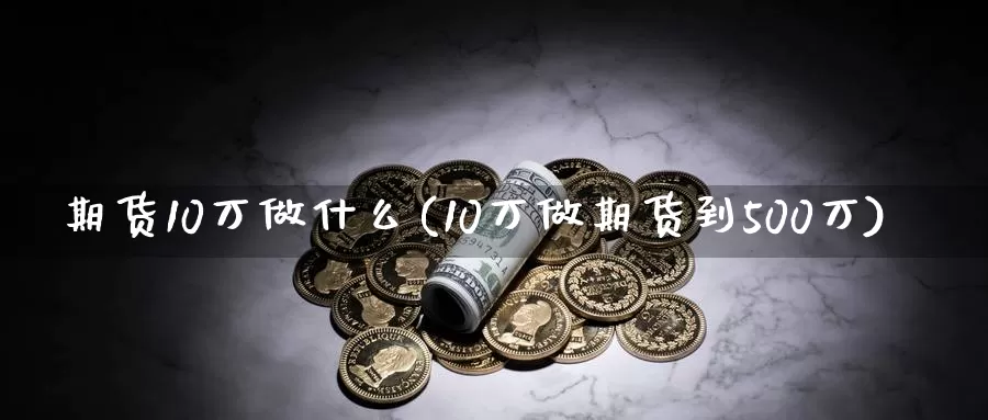 期货10万做什么(10万做期货到500万)