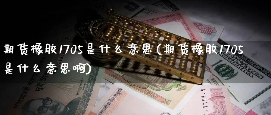 期货橡胶1705是什么意思(期货橡胶1705是什么意思啊)