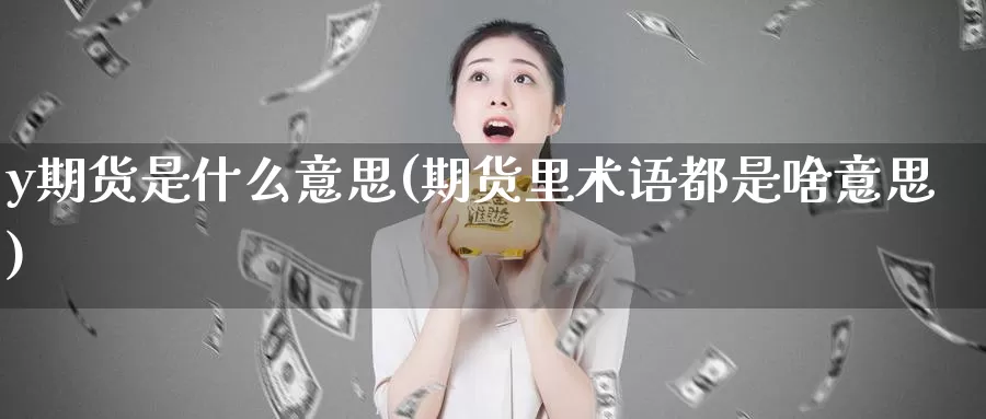 y期货是什么意思(期货里术语都是啥意思)