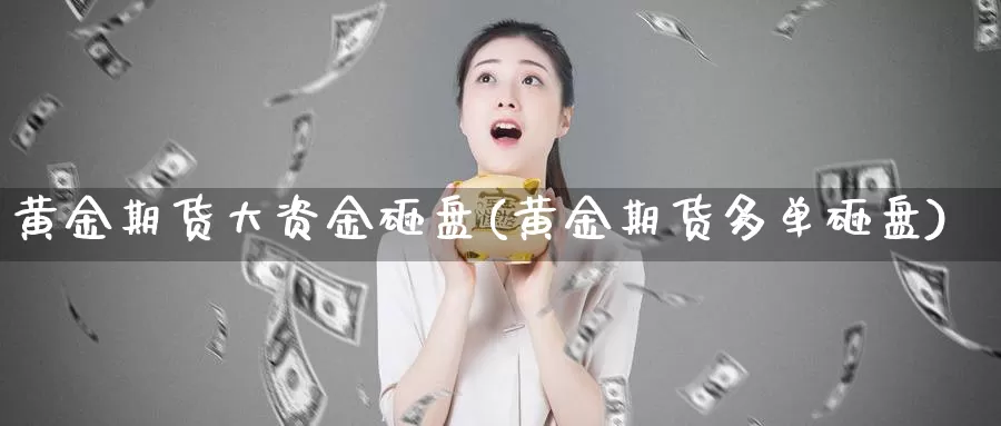 黄金期货大资金砸盘(黄金期货多单砸盘)