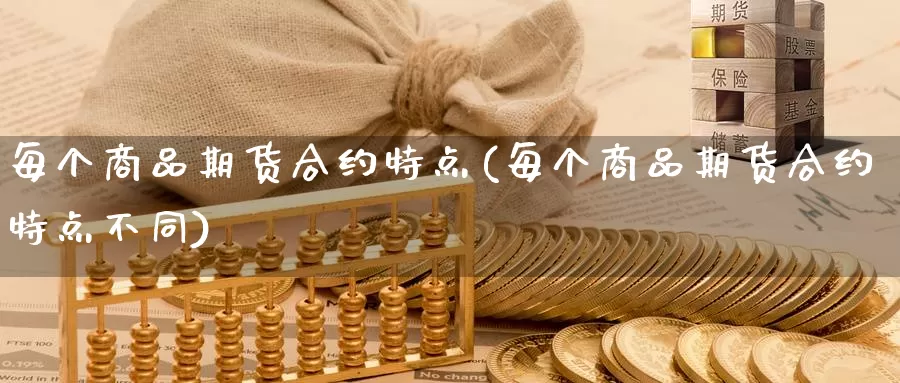 每个商品期货合约特点(每个商品期货合约特点不同)