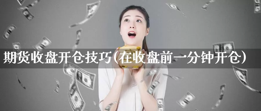 期货收盘开仓技巧(在收盘前一分钟开仓)