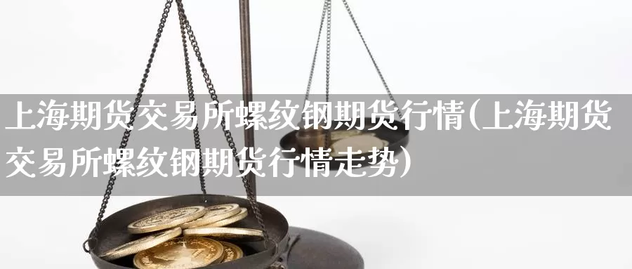 上海期货交易所螺纹钢期货行情(上海期货交易所螺纹钢期货行情走势)