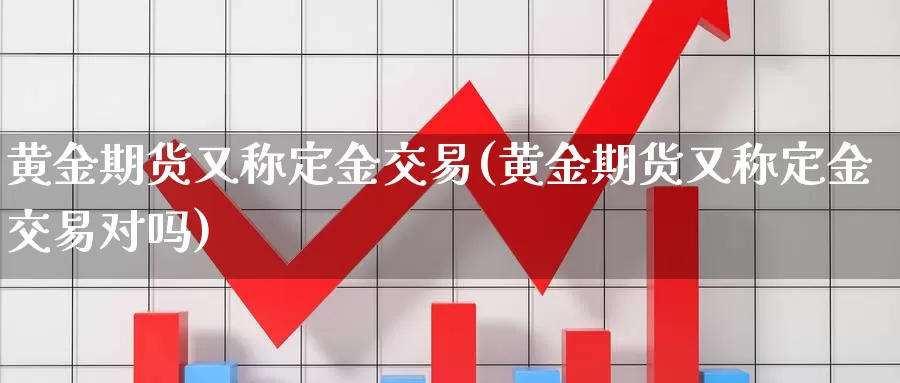 黄金期货又称定金交易(黄金期货又称定金交易对吗)