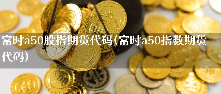 富时a50股指期货代码(富时a50指数期货代码)