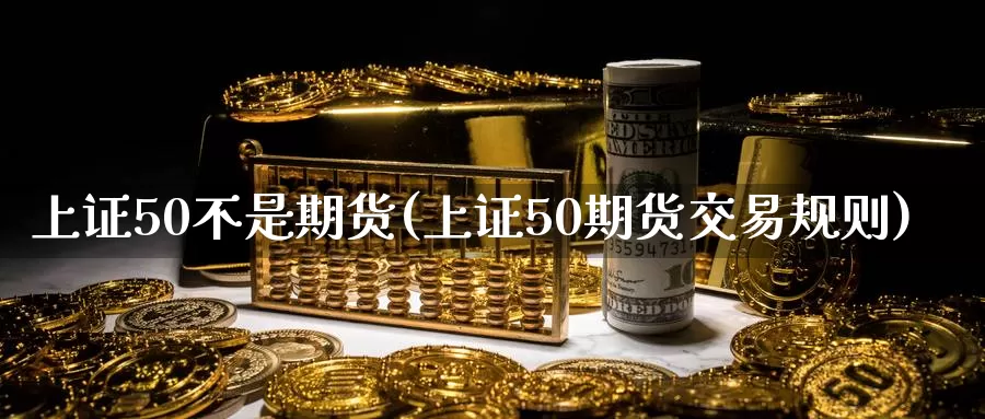 上证50不是期货(上证50期货交易规则)