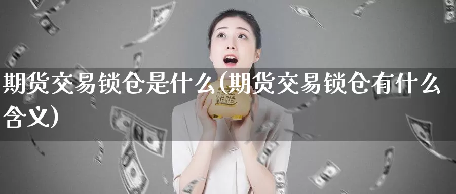 期货交易锁仓是什么(期货交易锁仓有什么含义)