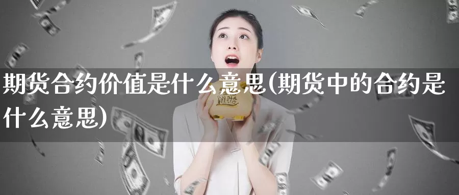 期货合约价值是什么意思(期货中的合约是什么意思)