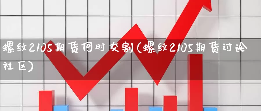 螺纹2105期货何时交割(螺纹2105期货讨论社区)