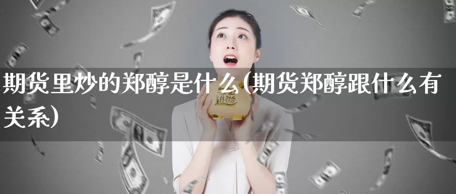 期货里炒的郑醇是什么(期货郑醇跟什么有关系)