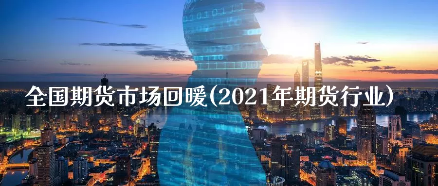 全国期货市场回暖(2021年期货行业)