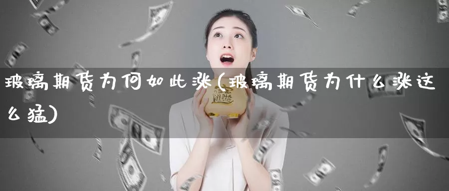 玻璃期货为何如此涨(玻璃期货为什么涨这么猛)