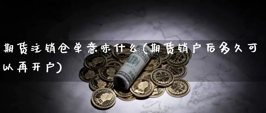 期货注销仓单意味什么(期货销户后多久可以再开户)