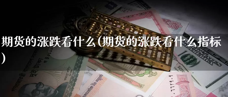 期货的涨跌看什么(期货的涨跌看什么指标)