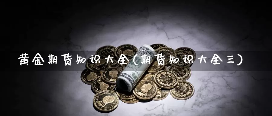 黄金期货知识大全(期货知识大全三)