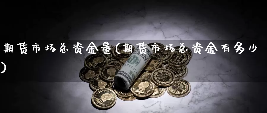 期货市场总资金量(期货市场总资金有多少)