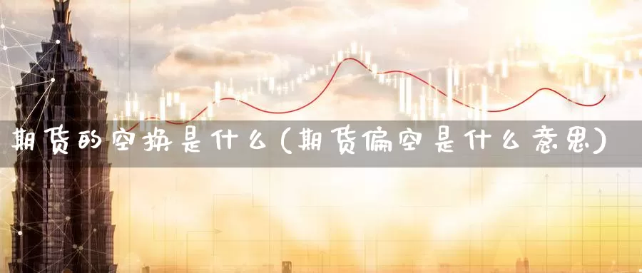 期货的空换是什么(期货偏空是什么意思)