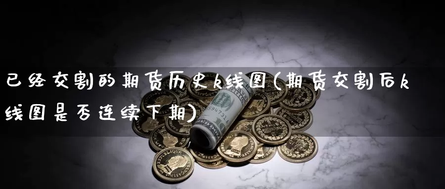 已经交割的期货历史k线图(期货交割后k线图是否连续下期)