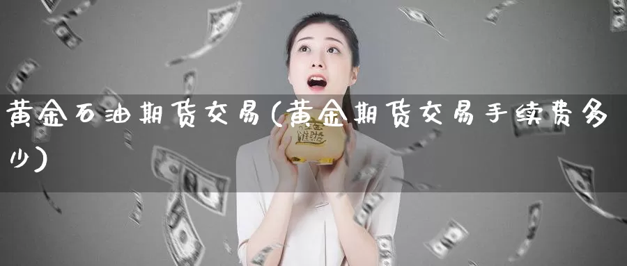 黄金石油期货交易(黄金期货交易手续费多少)