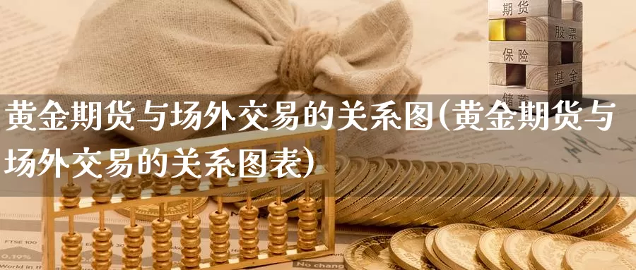 黄金期货与场外交易的关系图(黄金期货与场外交易的关系图表)