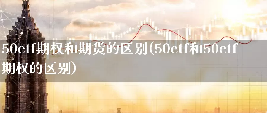 50etf期权和期货的区别(50etf和50etf期权的区别)