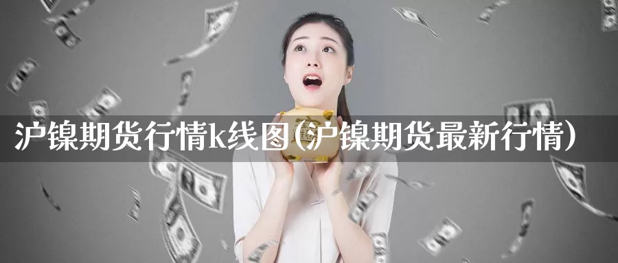 沪镍期货行情k线图(沪镍期货最新行情)