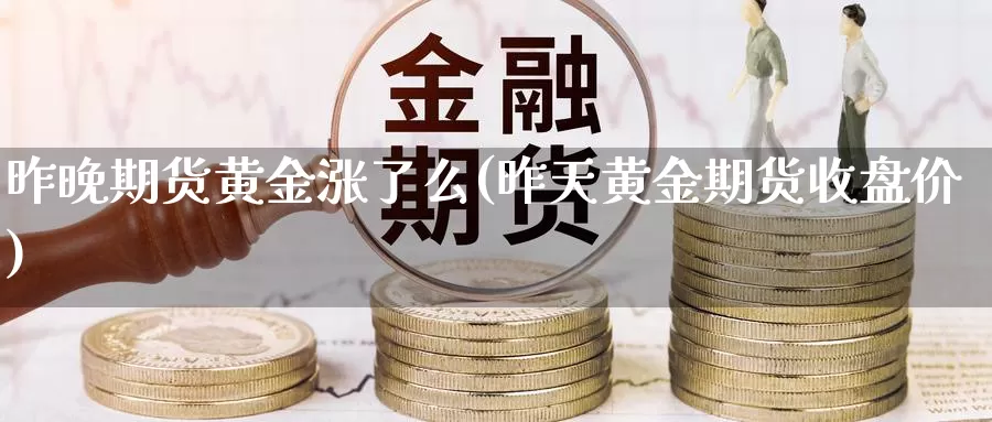 昨晚期货黄金涨了么(昨天黄金期货收盘价)