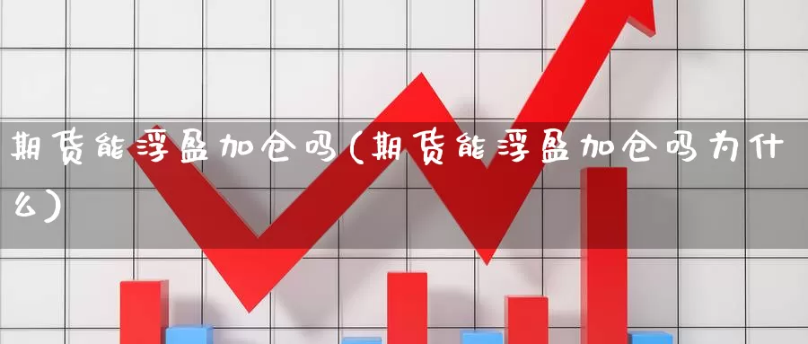 期货能浮盈加仓吗(期货能浮盈加仓吗为什么)