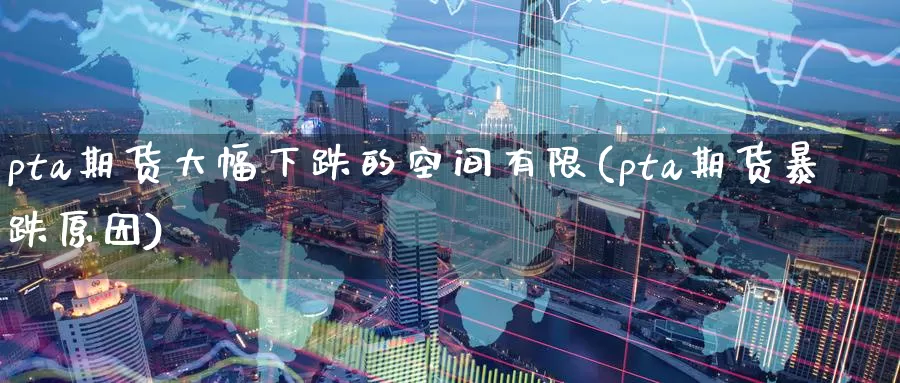 pta期货大幅下跌的空间有限(pta期货暴跌原因)