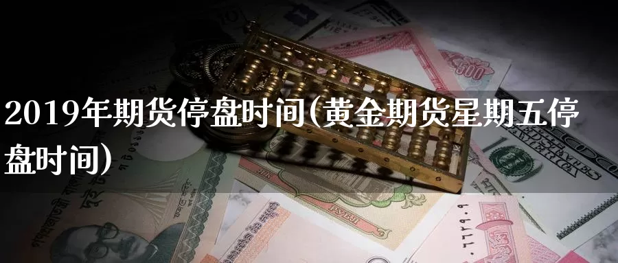 2019年期货停盘时间(黄金期货星期五停盘时间)