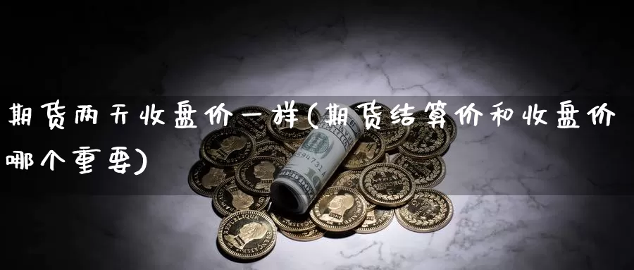 期货两天收盘价一样(期货结算价和收盘价哪个重要)